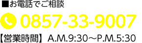 ■お電話でご相談 0857-33-9007 【営業時間】A.M.9:00～P.M.5:30