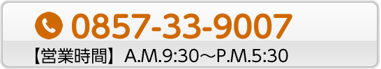■お電話でご相談 0857-33-9007 【営業時間】A.M.9:00～P.M.5:30