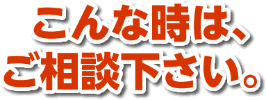 こんな時は、ご相談下さい。