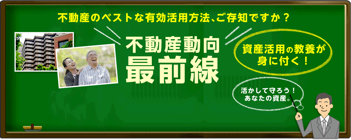 不動産のベストな有効活用方法、ご存知ですか？不動産動向 最前線！資産活用の教養が身に付く活かして守ろう！あなたの資産