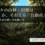 先祖代々の山林・田畑が「負動産」に？後悔しないための賢い手仕舞い方